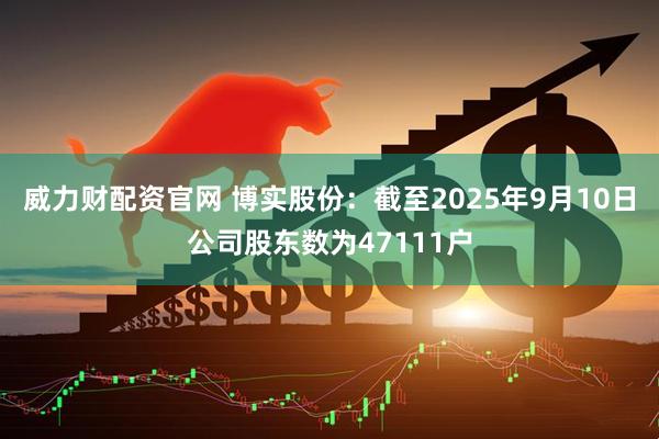 威力财配资官网 博实股份：截至2025年9月10日公司股东数为47111户