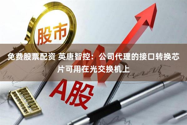 免费股票配资 英唐智控：公司代理的接口转换芯片可用在光交换机上