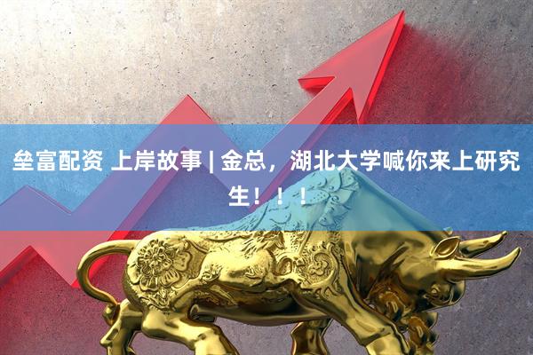 垒富配资 上岸故事 | 金总，湖北大学喊你来上研究生！！！