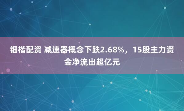 钿楷配资 减速器概念下跌2.68%，15股主力资金净流出超亿元
