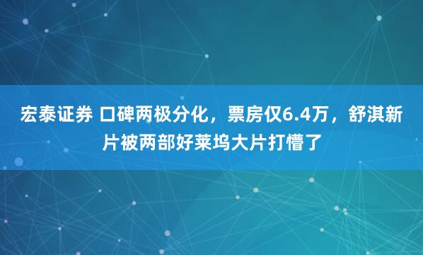 宏泰证券 口碑两极分化，票房仅6.4万，舒淇新片被两部好莱坞大片打懵了