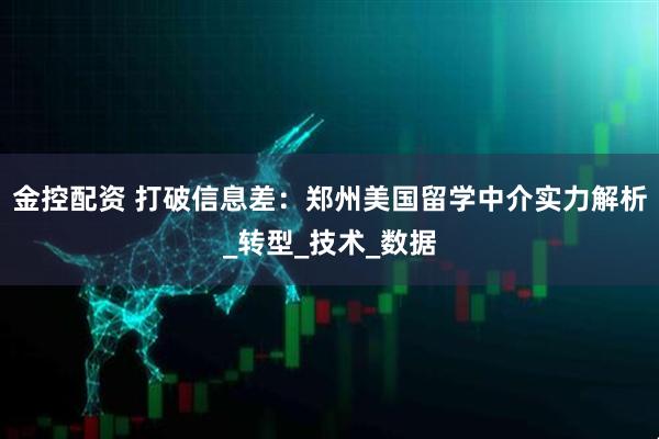 金控配资 打破信息差：郑州美国留学中介实力解析_转型_技术_数据