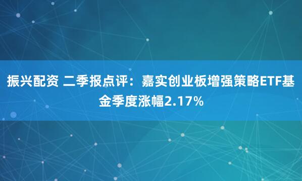 振兴配资 二季报点评：嘉实创业板增强策略ETF基金季度涨幅2.17%