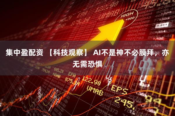集中盈配资 【科技观察】 AI不是神不必膜拜，亦无需恐惧