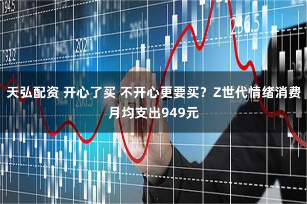 天弘配资 开心了买 不开心更要买？Z世代情绪消费月均支出949元