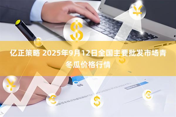 亿正策略 2025年9月12日全国主要批发市场青冬瓜价格行情