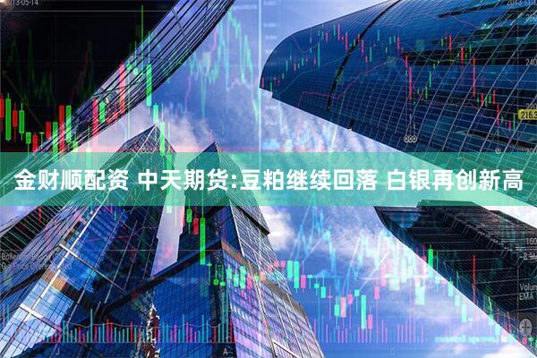 金财顺配资 中天期货:豆粕继续回落 白银再创新高