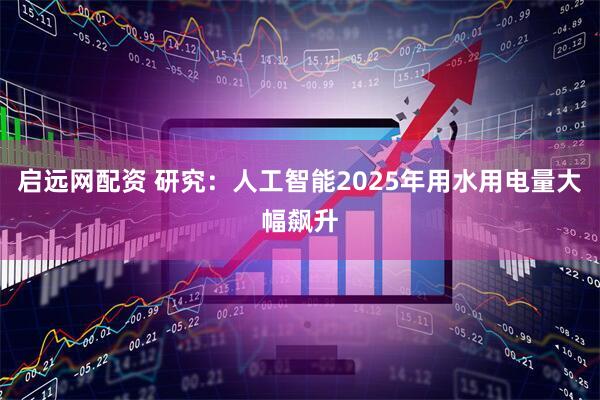 启远网配资 研究：人工智能2025年用水用电量大幅飙升