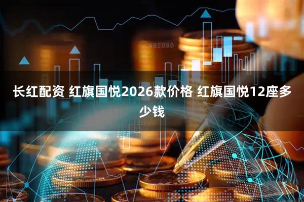 长红配资 红旗国悦2026款价格 红旗国悦12座多少钱