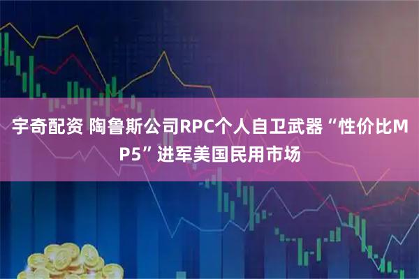 宇奇配资 陶鲁斯公司RPC个人自卫武器“性价比MP5”进军美国民用市场