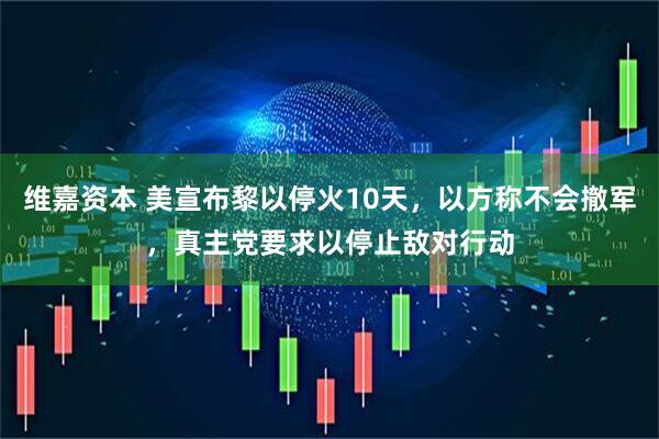 维嘉资本 美宣布黎以停火10天，以方称不会撤军，真主党要求以停止敌对行动